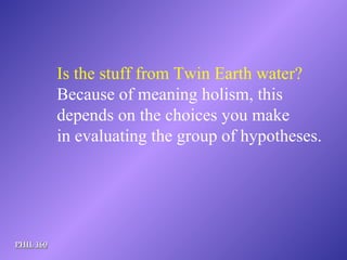 PHIL 160 Is the stuff from Twin Earth water? Because of meaning holism, this  depends on the choices you make in evaluating the group of hypotheses. 