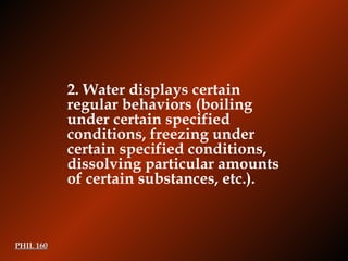 PHIL 160 2.  Water displays certain regular behaviors (boiling under certain specified conditions, freezing under certain specified conditions, dissolving particular amounts of certain substances, etc.). 