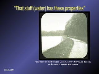 PHIL 160 Courtesy of the Frances Loeb Library, Graduate School of Design, Harvard University "That stuff (water) has these properties" 