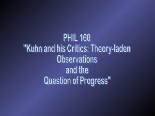 PHIL 160 &quot;Kuhn and his Critics: Theory-laden Observations  and the  Question of Progress&quot; 