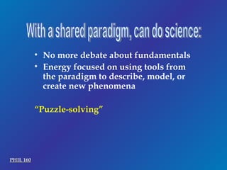 With a shared paradigm, can do science: No more debate about fundamentals Energy focused on using tools from the paradigm to describe, model, or create new phenomena “ Puzzle-solving” PHIL 160 