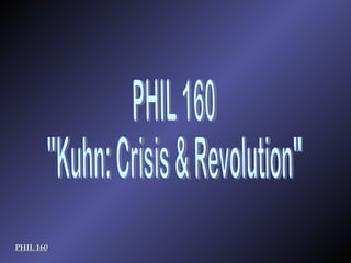 PHIL 160 PHIL 160 &quot;Kuhn: Crisis & Revolution&quot; 
