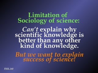PHIL 160 Can’t  explain why scientific knowledge is better than any other kind of knowledge. Limitation of  Sociology of science: But we want to explain success of science! 