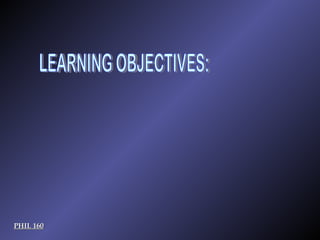 PHIL 160 LEARNING OBJECTIVES: PHIL 160 