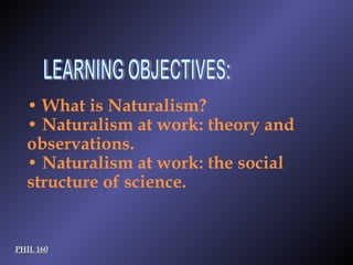 PHIL 160 LEARNING OBJECTIVES: PHIL 160 •  What is Naturalism? •  Naturalism at work: theory and observations. •  Naturalism at work: the social structure of science. 