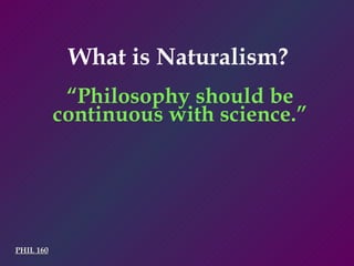 PHIL 160 What is Naturalism? “ Philosophy should be continuous with science.” 