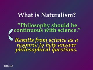 PHIL 160 Results from science as a resource to help answer philosophical questions. What is Naturalism? “ Philosophy should be continuous with science.” 
