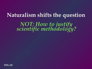 PHIL 160 NOT: How to justify scientific methodology? Naturalism shifts the question 