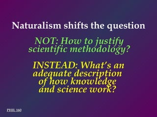 PHIL 160 NOT: How to justify scientific methodology? Naturalism shifts the question INSTEAD: What’s an adequate description  of how knowledge  and science work?  