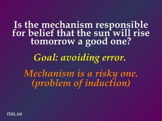 PHIL 160 Is the mechanism responsible for belief that the sun will rise tomorrow a good one? Goal: avoiding error.  Mechanism is a risky one.  (problem of induction) 