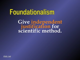 PHIL 160 Foundationalism Give  independent justification  for scientific method. 