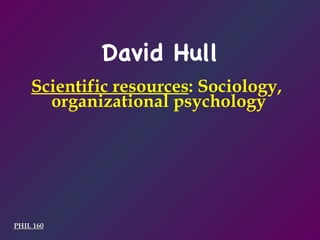 PHIL 160 Scientific resources : Sociology,  organizational psychology David Hull 