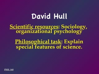Scientific resources : Sociology,  organizational psychology PHIL 160 Philosophical task : Explain special features of science. David Hull 