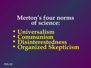 Merton’s four norms of science: Universalism Communism Disinterestedness Organized Skepticism PHIL 160 