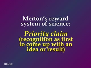 Merton’s reward system of science: Priority claim (recognition as first to come up with an idea or result) PHIL 160 