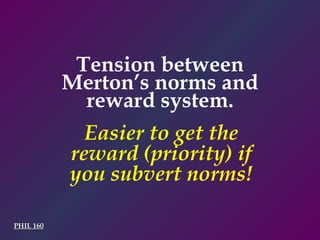Tension between Merton’s norms and reward system. Easier to get the reward (priority) if you subvert norms! PHIL 160 