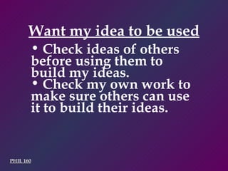 Want my idea to be used PHIL 160 Check ideas of others before using them to build my ideas. Check my own work to make sure others can use it to build their ideas. 