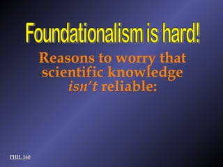 PHIL 160 Foundationalism is hard! Reasons to worry that scientific knowledge  isn’t  reliable: 