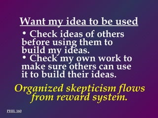 Want my idea to be used PHIL 160 Check ideas of others before using them to build my ideas. Check my own work to make sure others can use it to build their ideas. Organized skepticism flows from reward system. 
