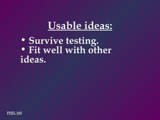 PHIL 160 Usable ideas: Survive testing. Fit well with other ideas. 