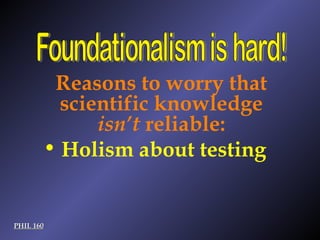 PHIL 160 Foundationalism is hard! Reasons to worry that scientific knowledge  isn’t  reliable: Holism about testing 