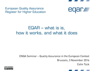 European Quality Assurance
Register for Higher Education
EQAR – what is is,
how it works, and what it does
ENQA Seminar – Quality Assurance in the European Context
Brussels, 3 November 2016
Colin Tück
 