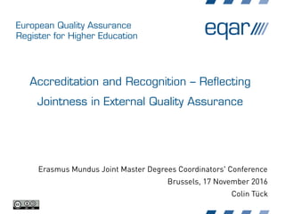 European Quality Assurance
Register for Higher Education
Accreditation and Recognition – Reflecting
Jointness in External Quality Assurance
Erasmus Mundus Joint Master Degrees Coordinators' Conference
Brussels, 17 November 2016
Colin Tück
 