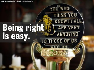 flickr.com/photos/_flood_/8432638921/ 
Being right 
is easy. 
 