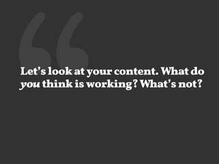 ‘‘Let’s look at your content. What do 
you think is working? What’s not? 
 