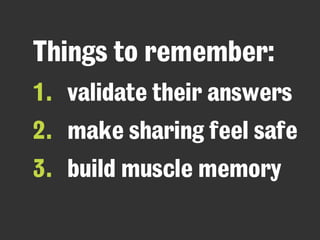 Things to remember: 
1. validate their answers 
2. make sharing feel safe 
3. build muscle memory 
 