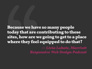 ‘‘ Because we have so many people 
today that are contributing to these 
sites, how are we going to get to a place 
where they feel equipped to do that? 
— Livia Labate, Marriott 
Responsive Web Design Podcast 
 