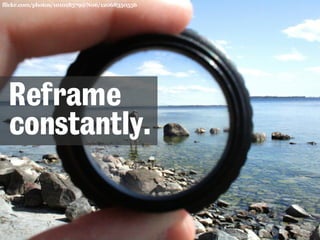 flickr.com/photos/101018579@N06/12068350556 
Reframe 
constantly. 
 