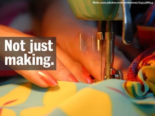 flickr.com/photos/cedwardmoran/633158834 
Not just 
making. 
 