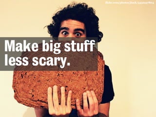 flickr.com/photos/jiuck/5432237804 
Make big stuff 
less scary. 
 