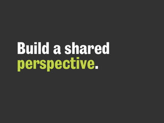 Build a shared 
perspective. 
 