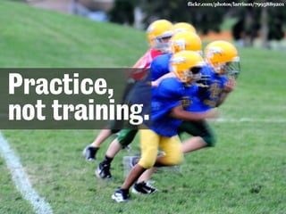 Practice, 
not training. 
flickr.com/photos/larrison/7995889201 
 