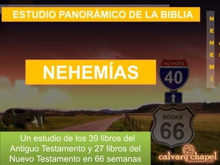 N
E
H
E
M
Í
A
S
ESTUDIO PANORÁMICO DE LA BIBLIA
Un estudio de los 39 libros del
Antiguo Testamento y 27 libros del
Nuevo Testamento en 66 semanas
NEHEMÍAS
 