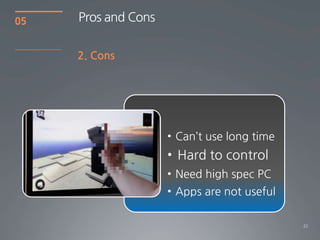 22
05
2. Cons
Pros and Cons
• Can’t use long time
• Hard to control
• Need high spec PC
• Apps are not useful
 