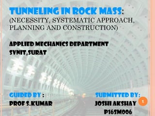TUNNELING IN ROCK MASS:
(NECESSITY, SYSTEMATIC APPROACH,
PLANNING AND CONSTRUCTION)
1
APPLIED MECHANICS DEPARTMENT
SVNIT,SURAT
GUIDED BY : SUBMITTED BY:
PROF S.KUMAR JOSHI AKSHAY
p16SM006
 