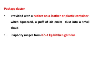 Package duster
• Provided with a rubber on a leather or plastic container-
when squeezed, a puff of air emits dust into a small
cloud-
• Capacity ranges from 0.5-1 kg-kitchen gardens
 