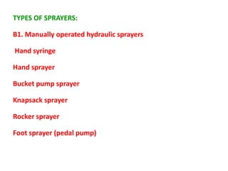TYPES OF SPRAYERS:
B1. Manually operated hydraulic sprayers
Hand syringe
Hand sprayer
Bucket pump sprayer
Knapsack sprayer
Rocker sprayer
Foot sprayer (pedal pump)
 