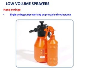 LOW VOLUME SPRAYERS
Hand syringe
• Single acting pump -working on principle of cycle pump
 