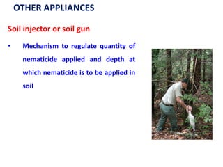 OTHER APPLIANCES
Soil injector or soil gun
• Mechanism to regulate quantity of
nematicide applied and depth at
which nematicide is to be applied in
soil
 