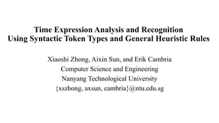 Time Expression Analysis and Recognition
Using Syntactic Token Types and General Heuristic Rules
Xiaoshi Zhong, Aixin Sun, and Erik Cambria
Computer Science and Engineering
Nanyang Technological University
{xszhong, axsun, cambria}@ntu.edu.sg
 
