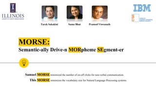 MORSE:
Semantic-ally Drive-n MORpheme SEgment-er
Tarek Sakakini Suma Bhat Pramod Viswanath
Samuel MORSE minimized the number of on-off clicks for non-verbal communication.
This MORSE minimizes the vocabulary size for Natural Language Processing systems.
 