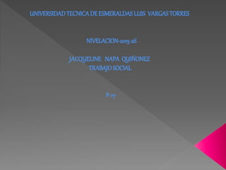 UNIVERSIDADTECNICADE ESMERALDAS LUIS VARGASTORRES
NIVELACION-2015-2S
JACQUELINE NAPA QUIÑONEZ
TRABAJOSOCIAL
P-17
 