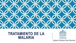 TRATAMIENTO DE LA
MALARIA
Catherin Vanessa Tovar Sanchez
 