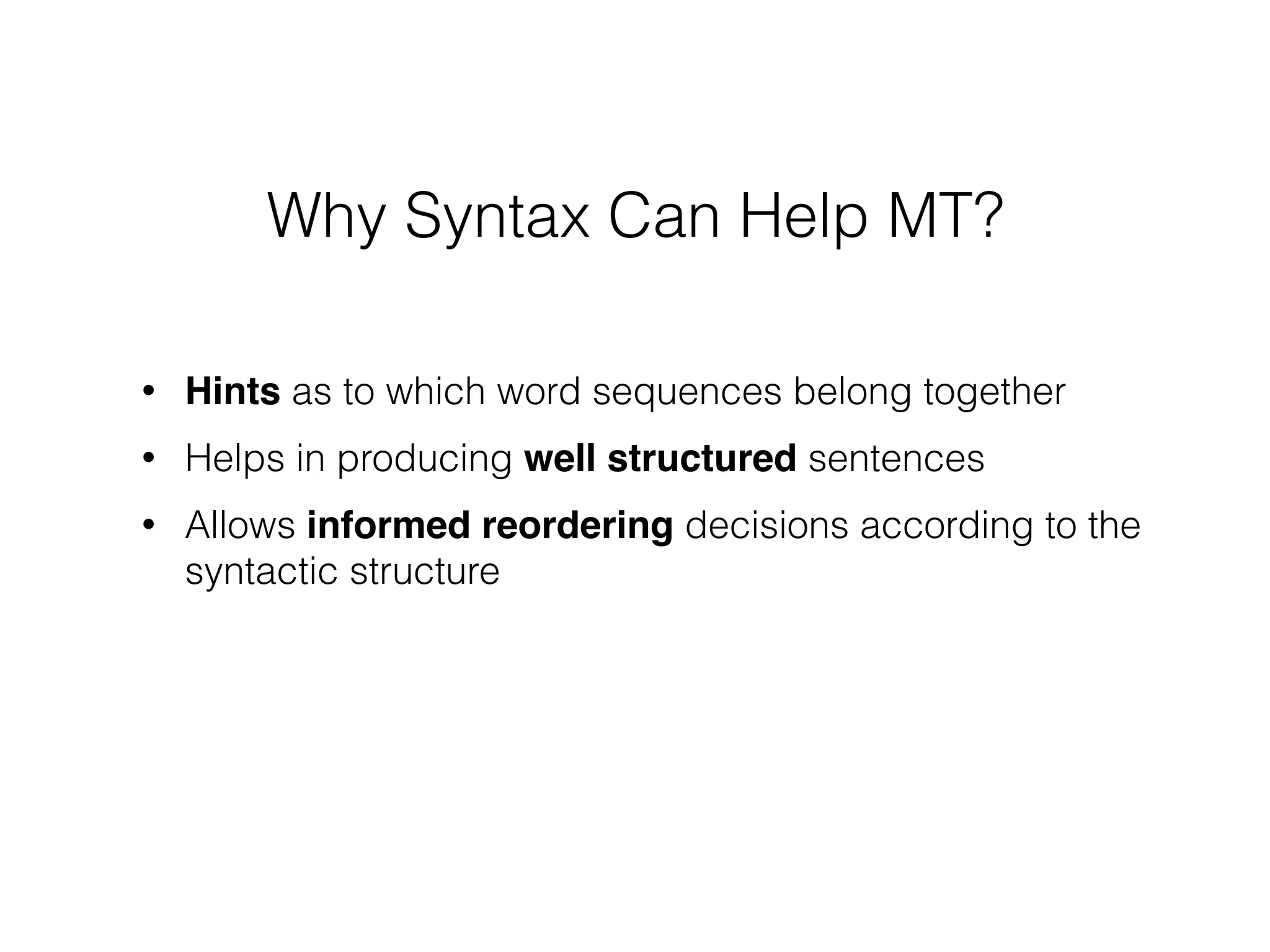 • Hints as to which word sequences belong together
• Helps in producing well structured sentences
• Allows informed reordering decisions according to the
syntactic structure
Why Syntax Can Help MT?
 