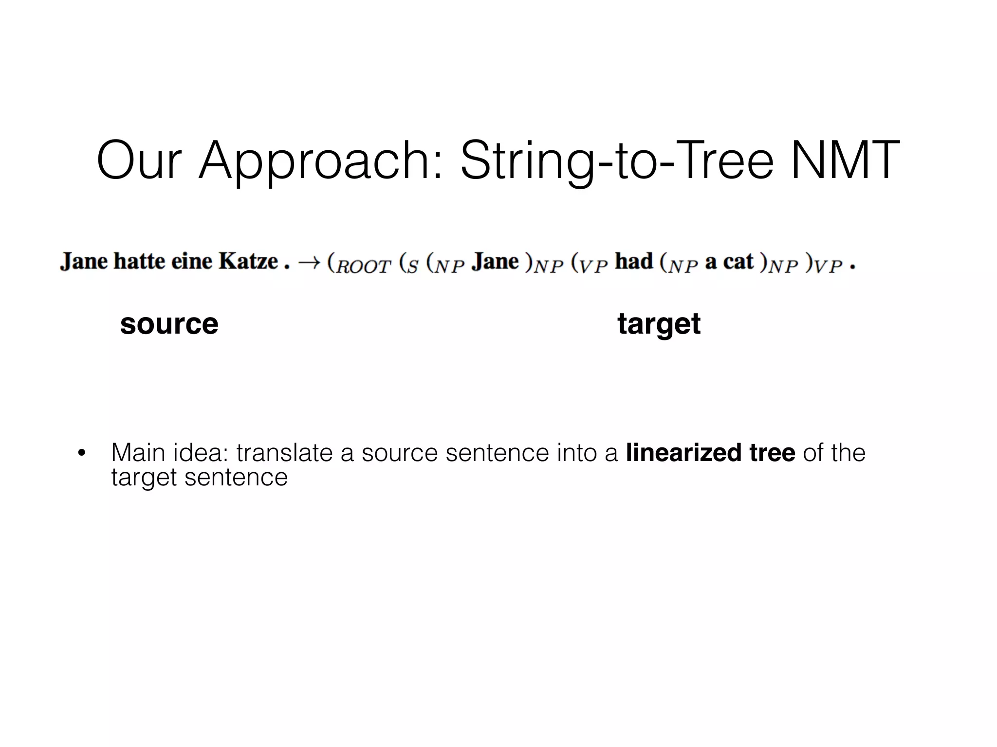 Our Approach: String-to-Tree NMT
• Main idea: translate a source sentence into a linearized tree of the
target sentence
source target
 