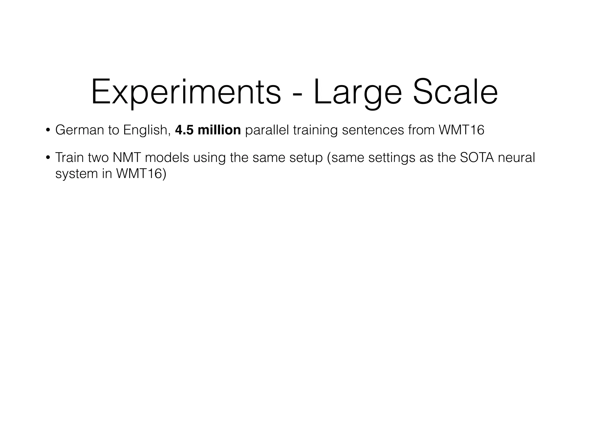 Experiments - Large Scale
• German to English, 4.5 million parallel training sentences from WMT16
• Train two NMT models using the same setup (same settings as the SOTA neural
system in WMT16)
 